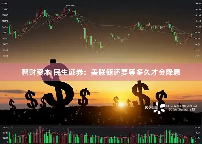 智财资本 民生证券：美联储还要等多久才会降息