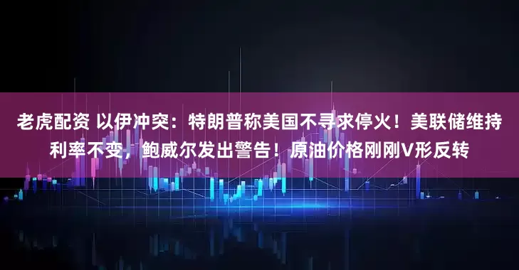 老虎配资 以伊冲突：特朗普称美国不寻求停火！美联储维持利率不变，鲍威尔发出警告！原油价格刚刚V形反转