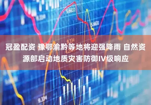 冠盈配资 豫鄂渝黔等地将迎强降雨 自然资源部启动地质灾害防御IV级响应