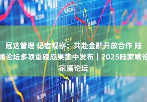 冠达管理 记者观察：共赴金融开放合作 陆家嘴论坛多项重磅成果集中发布｜2025陆家嘴论坛