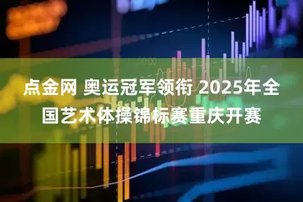 点金网 奥运冠军领衔 2025年全国艺术体操锦标赛重庆开赛