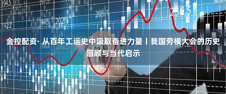 金控配资· 从百年工运史中汲取奋进力量丨我国劳模大会的历史回顾与当代启示