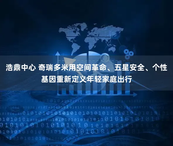 浩鼎中心 奇瑞多米用空间革命、五星安全、个性基因重新定义年轻家庭出行