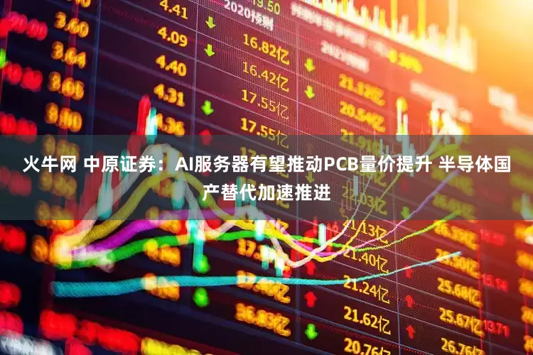 火牛网 中原证券：AI服务器有望推动PCB量价提升 半导体国产替代加速推进