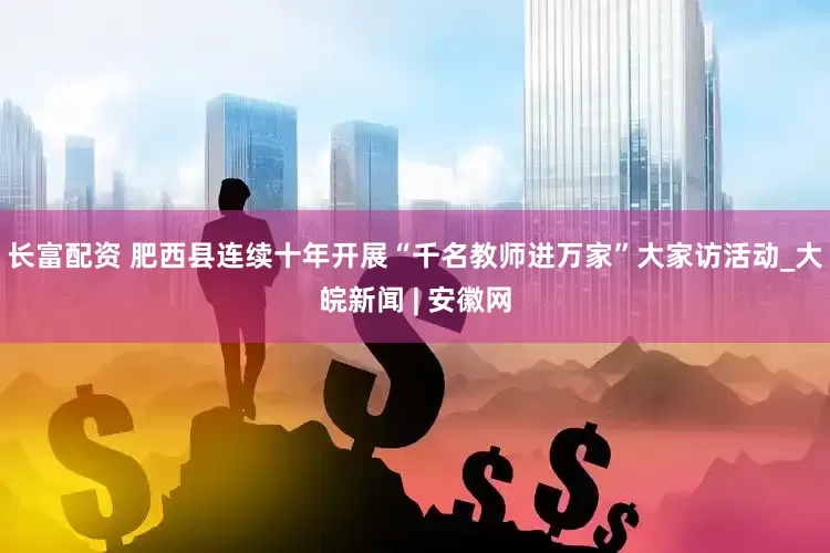 长富配资 肥西县连续十年开展“千名教师进万家”大家访活动_大皖新闻 | 安徽网