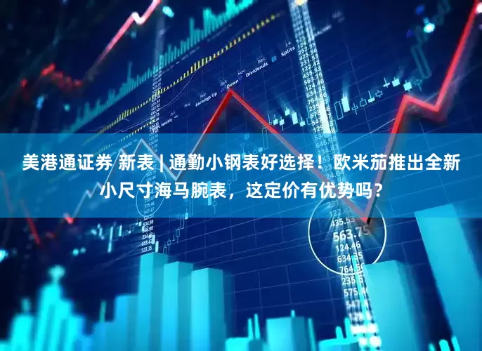 美港通证券 新表 | 通勤小钢表好选择！欧米茄推出全新小尺寸海马腕表，这定价有优势吗？