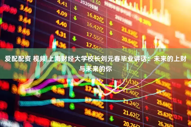 爱配配资 视频|上海财经大学校长刘元春毕业讲话：未来的上财与未来的你