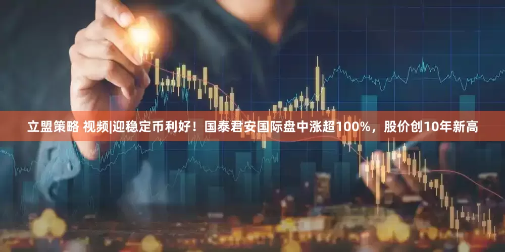 立盟策略 视频|迎稳定币利好！国泰君安国际盘中涨超100%，股价创10年新高
