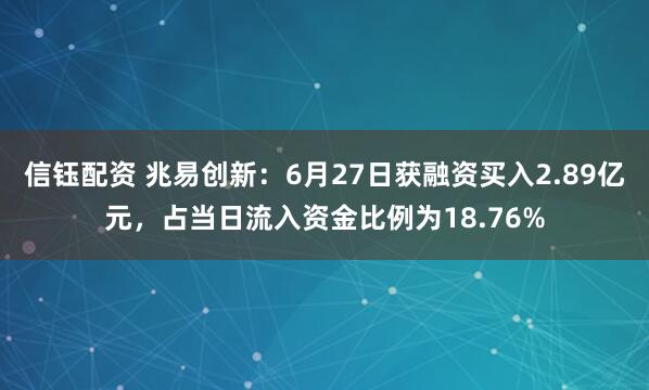 信钰配资 兆易创新：6月27日获融资买入2.89亿元，占当日流入资金比例为18.76%