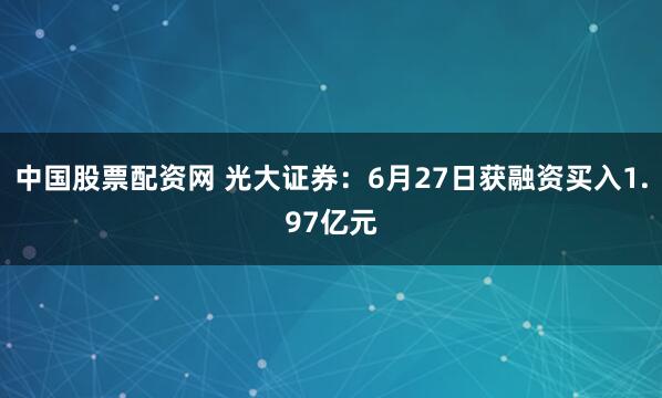 中国股票配资网 光大证券：6月27日获融资买入1.97亿元