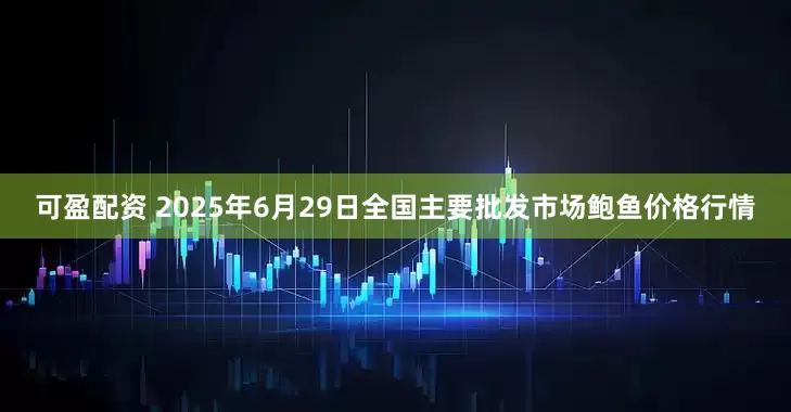 可盈配资 2025年6月29日全国主要批发市场鲍鱼价格行情
