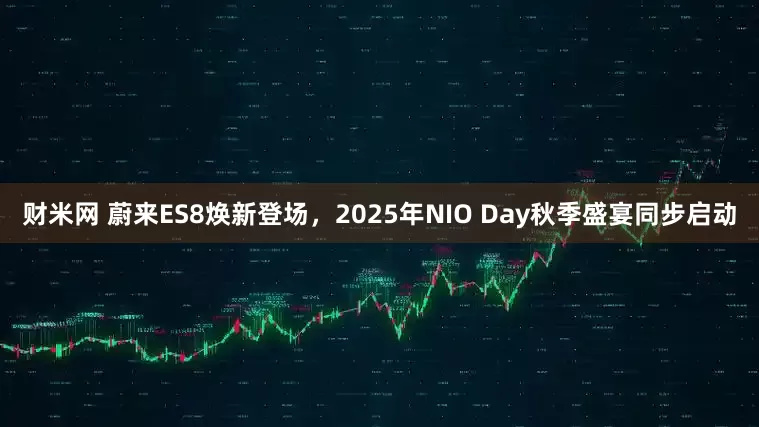 财米网 蔚来ES8焕新登场，2025年NIO Day秋季盛宴同步启动