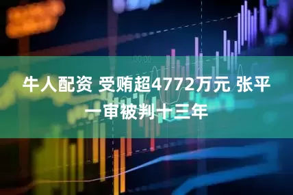 牛人配资 受贿超4772万元 张平一审被判十三年