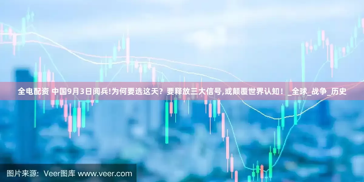 全电配资 中国9月3日阅兵!为何要选这天？要释放三大信号,或颠覆世界认知！_全球_战争_历史