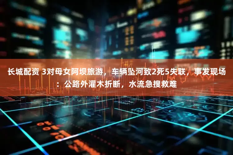 长城配资 3对母女阿坝旅游，车辆坠河致2死5失联，事发现场：公路外灌木折断，水流急搜救难