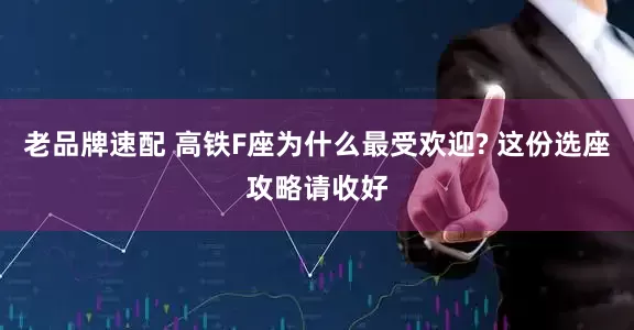 老品牌速配 高铁F座为什么最受欢迎? 这份选座攻略请收好