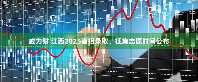 威力财 江西2025高招录取、征集志愿时间公布