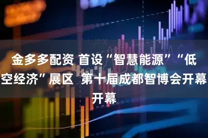 金多多配资 首设“智慧能源”“低空经济”展区  第十届成都智博会开幕