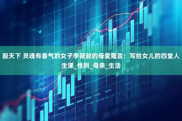 股天下 灵魂有香气的女子李筱懿的母爱箴言：写给女儿的四堂人生课_性别_母亲_生活