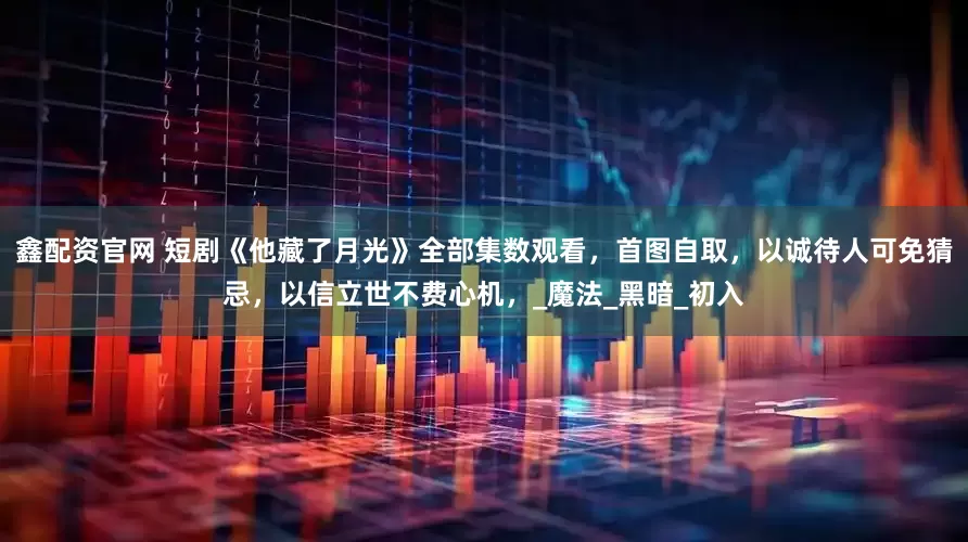 鑫配资官网 短剧《他藏了月光》全部集数观看,首图自取,以诚待人可免猜忌,以信立世不费心机,_魔法_黑暗_初入