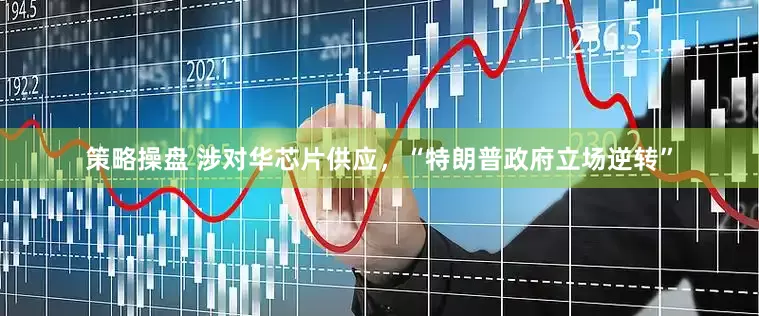策略操盘 涉对华芯片供应，“特朗普政府立场逆转”