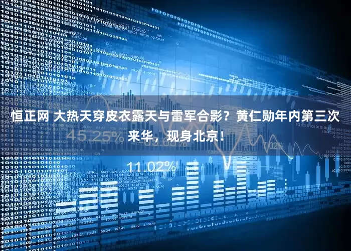 恒正网 大热天穿皮衣露天与雷军合影？黄仁勋年内第三次来华，现身北京！
