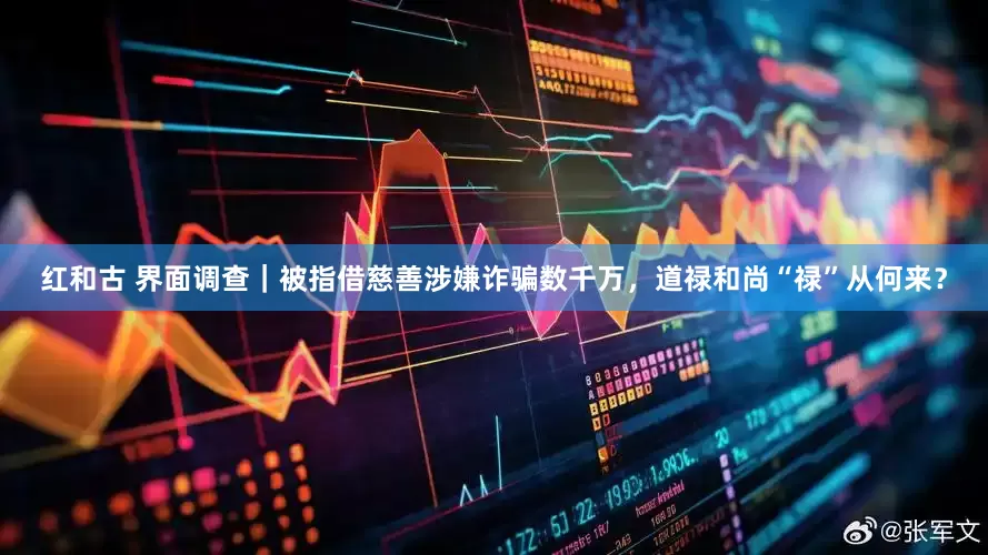 红和古 界面调查｜被指借慈善涉嫌诈骗数千万，道禄和尚“禄”从何来？