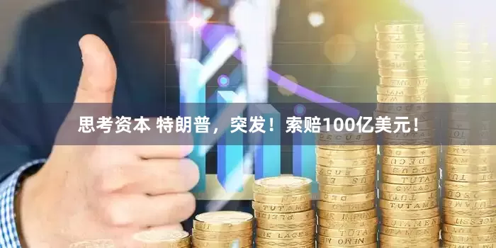 思考资本 特朗普，突发！索赔100亿美元！