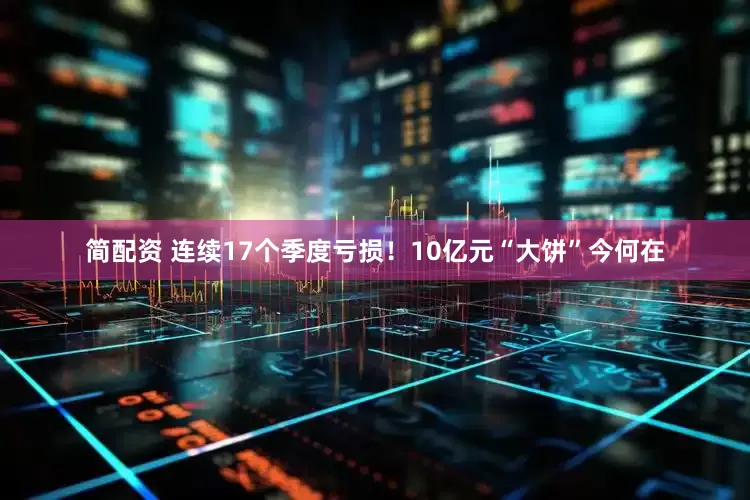 简配资 连续17个季度亏损！10亿元“大饼”今何在