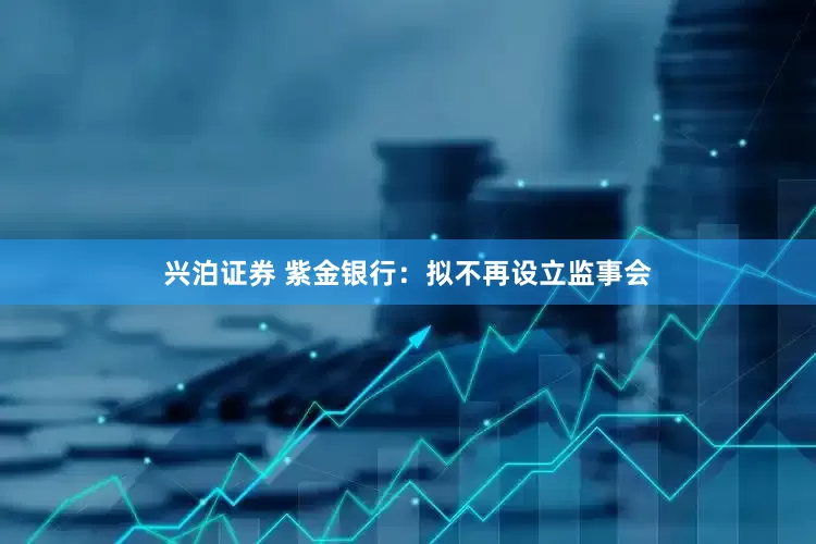 兴泊证券 紫金银行：拟不再设立监事会