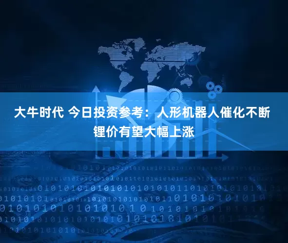 大牛时代 今日投资参考：人形机器人催化不断 锂价有望大幅上涨