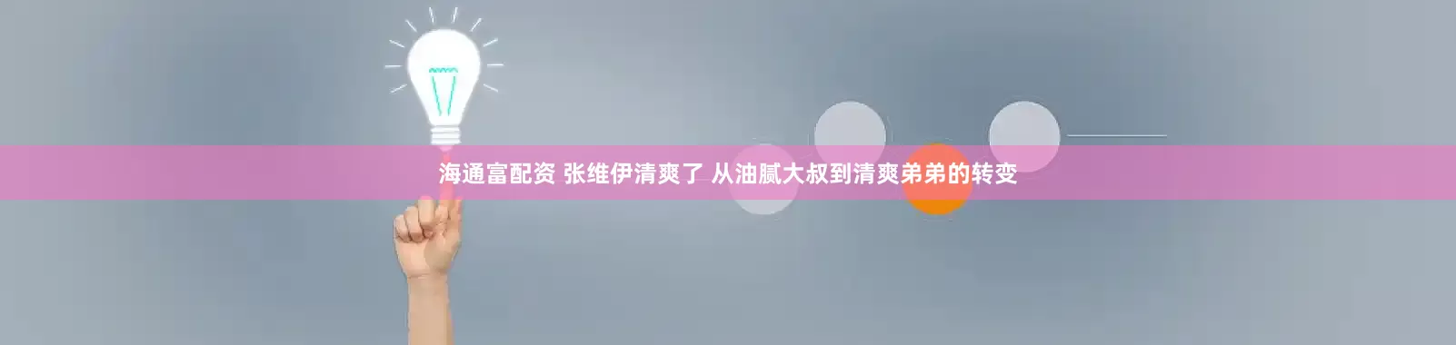 海通富配资 张维伊清爽了 从油腻大叔到清爽弟弟的转变