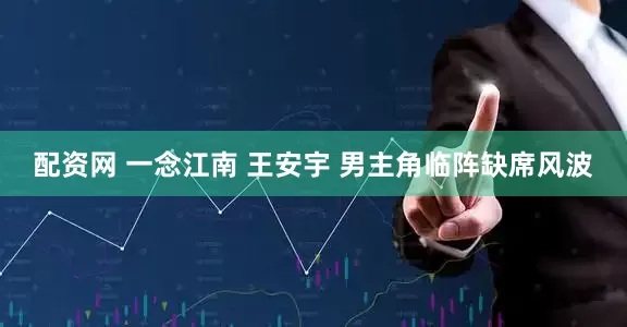 配资网 一念江南 王安宇 男主角临阵缺席风波