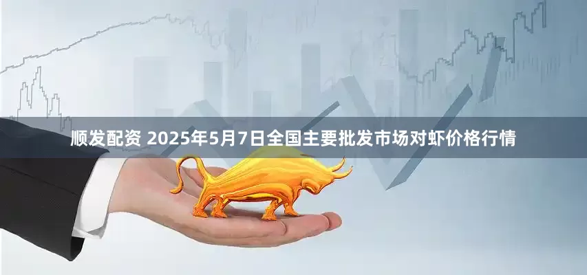 顺发配资 2025年5月7日全国主要批发市场对虾价格行情