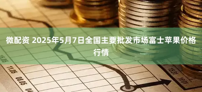 微配资 2025年5月7日全国主要批发市场富士苹果价格行情