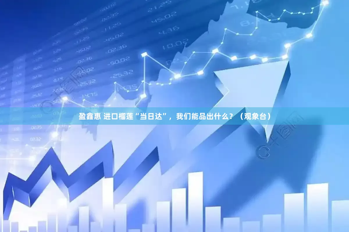 盈鑫惠 进口榴莲“当日达”，我们能品出什么？（观象台）