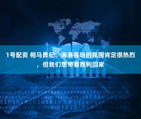 1号配资 相马勇纪：海港客场的氛围肯定很热烈，但我们想带着胜利回家