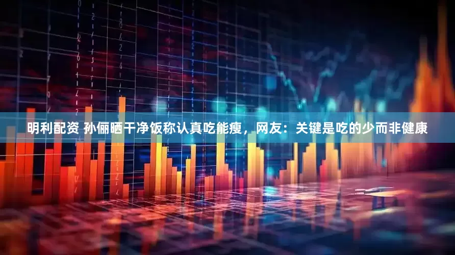 明利配资 孙俪晒干净饭称认真吃能瘦，网友：关键是吃的少而非健康