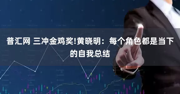 普汇网 三冲金鸡奖!黄晓明：每个角色都是当下的自我总结