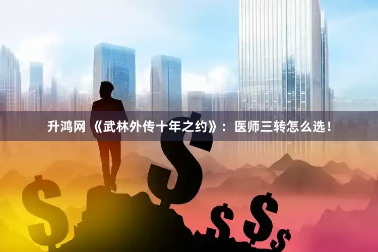 升鸿网 《武林外传十年之约》：医师三转怎么选！
