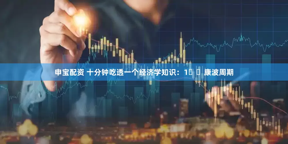 申宝配资 十分钟吃透一个经济学知识：1️⃣康波周期