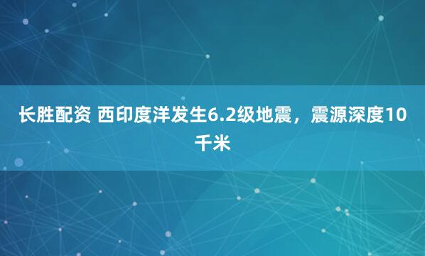 长胜配资 西印度洋发生6.2级地震，震源深度10千米