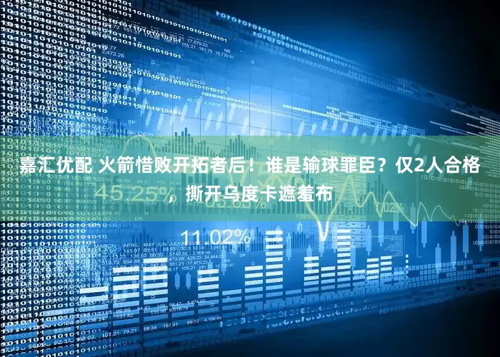 嘉汇优配 火箭惜败开拓者后！谁是输球罪臣？仅2人合格，撕开乌度卡遮羞布