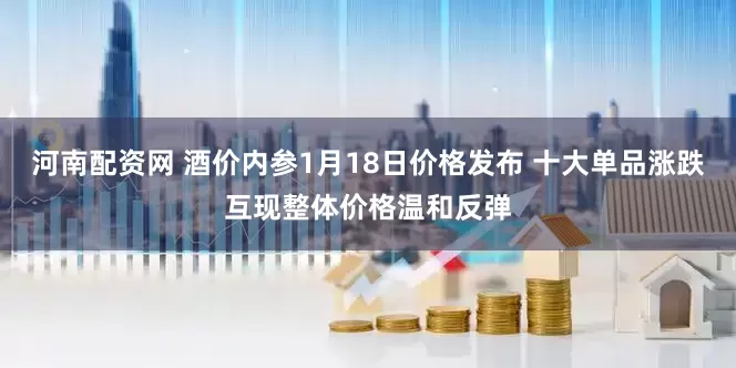 河南配资网 酒价内参1月18日价格发布 十大单品涨跌互现整体价格温和反弹