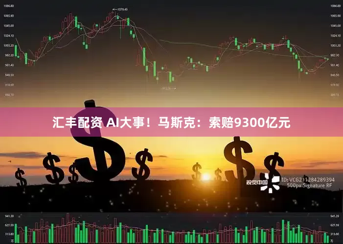 汇丰配资 AI大事！马斯克：索赔9300亿元