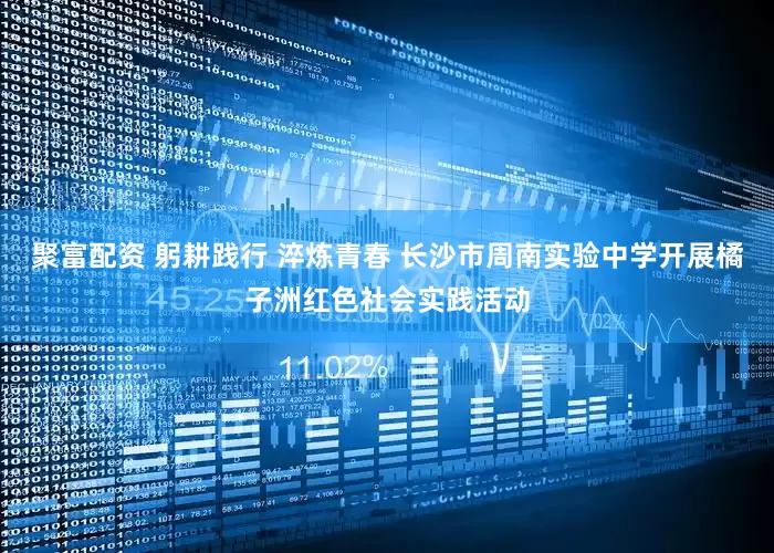 聚富配资 躬耕践行 淬炼青春 长沙市周南实验中学开展橘子洲红色社会实践活动
