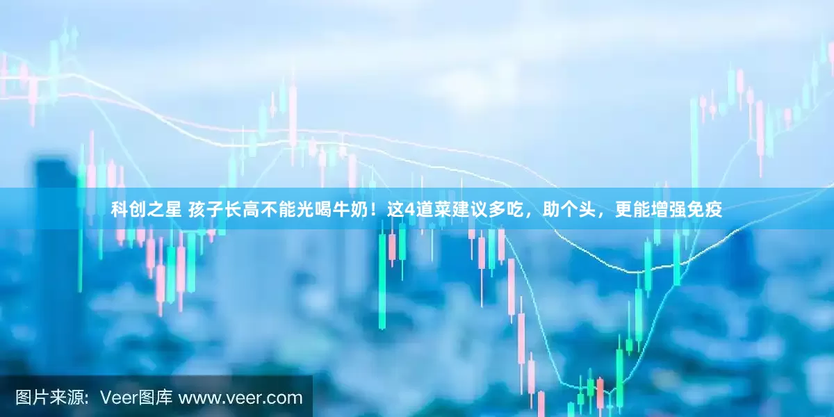 科创之星 孩子长高不能光喝牛奶！这4道菜建议多吃，助个头，更能增强免疫