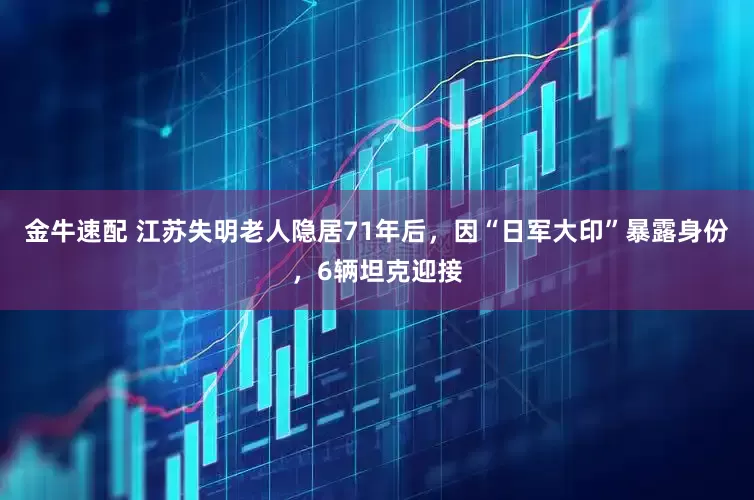 金牛速配 江苏失明老人隐居71年后，因“日军大印”暴露身份，6辆坦克迎接
