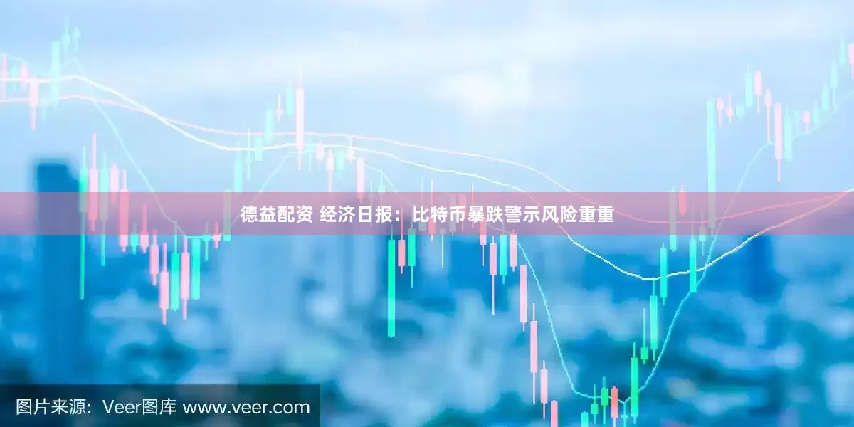 德益配资 经济日报：比特币暴跌警示风险重重