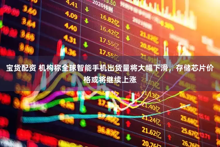 宝货配资 机构称全球智能手机出货量将大幅下滑，存储芯片价格或将继续上涨